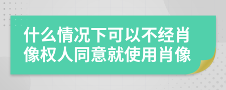 什么情况下可以不经肖像权人同意就使用肖像