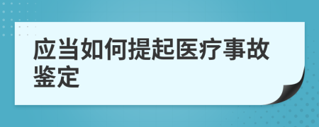 应当如何提起医疗事故鉴定