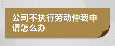 公司不执行劳动仲裁申请怎么办