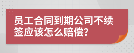 员工合同到期公司不续签应该怎么赔偿？