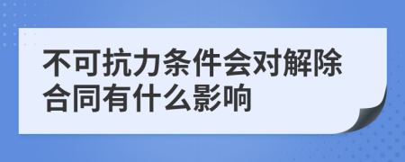 不可抗力条件会对解除合同有什么影响