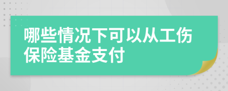 哪些情况下可以从工伤保险基金支付