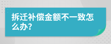 拆迁补偿金额不一致怎么办？