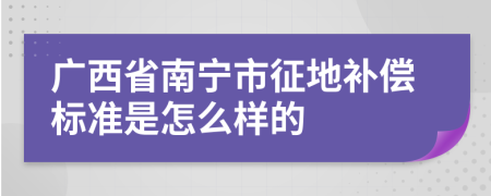 广西省南宁市征地补偿标准是怎么样的