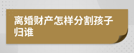 离婚财产怎样分割孩子归谁