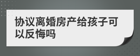 协议离婚房产给孩子可以反悔吗