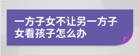 一方子女不让另一方子女看孩子怎么办