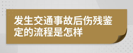 发生交通事故后伤残鉴定的流程是怎样