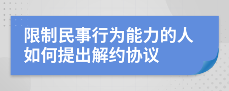 限制民事行为能力的人如何提出解约协议