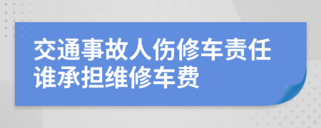 交通事故人伤修车责任谁承担维修车费