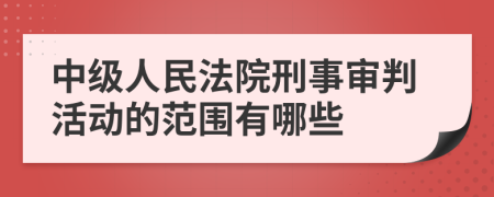 中级人民法院刑事审判活动的范围有哪些