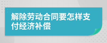 解除劳动合同要怎样支付经济补偿