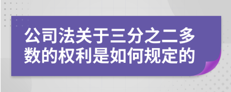 公司法关于三分之二多数的权利是如何规定的