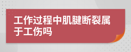 工作过程中肌腱断裂属于工伤吗