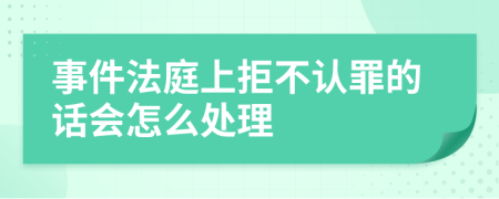 事件法庭上拒不认罪的话会怎么处理