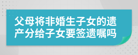 父母将非婚生子女的遗产分给子女要签遗嘱吗