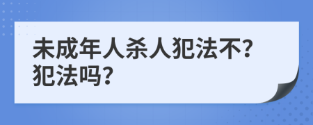 未成年人杀人犯法不？犯法吗？