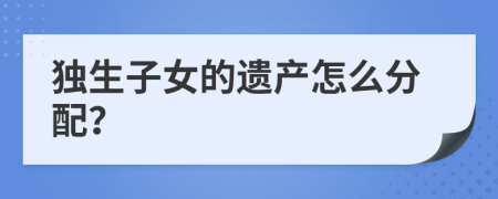 独生子女的遗产怎么分配？