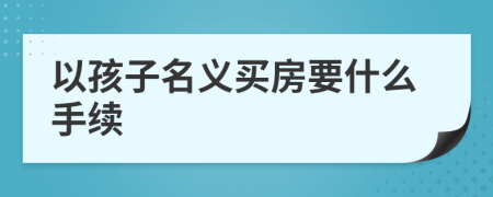 以孩子名义买房要什么手续