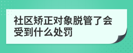 社区矫正对象脱管了会受到什么处罚