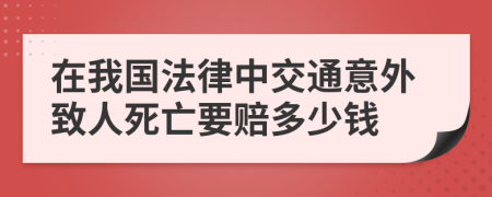 在我国法律中交通意外致人死亡要赔多少钱