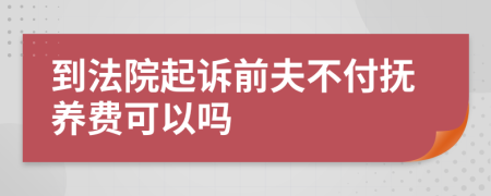 到法院起诉前夫不付抚养费可以吗