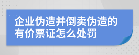 企业伪造并倒卖伪造的有价票证怎么处罚