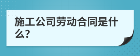 施工公司劳动合同是什么？