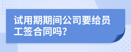 试用期期间公司要给员工签合同吗？