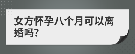 女方怀孕八个月可以离婚吗?