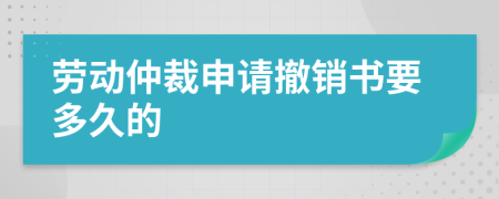 劳动仲裁申请撤销书要多久的