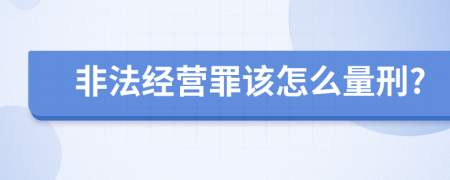 非法经营罪该怎么量刑?