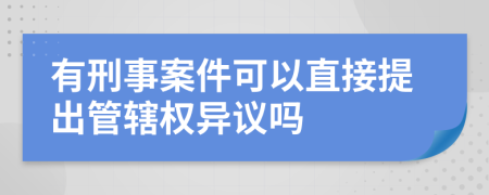 有刑事案件可以直接提出管辖权异议吗