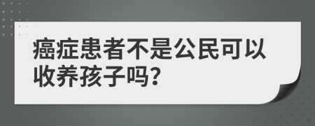 癌症患者不是公民可以收养孩子吗？