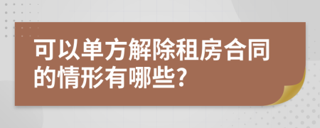 可以单方解除租房合同的情形有哪些?