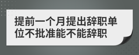 提前一个月提出辞职单位不批准能不能辞职