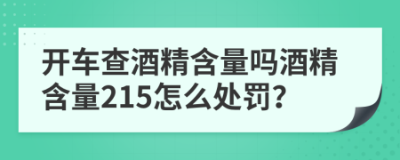 开车查酒精含量吗酒精含量215怎么处罚？