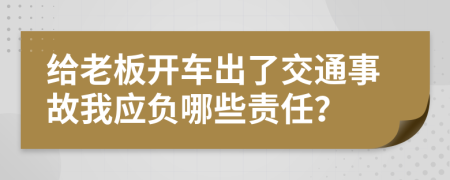 给老板开车出了交通事故我应负哪些责任？