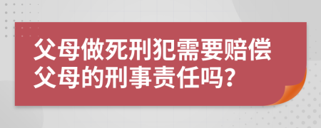 父母做死刑犯需要赔偿父母的刑事责任吗？