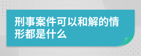 刑事案件可以和解的情形都是什么