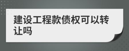 建设工程款债权可以转让吗