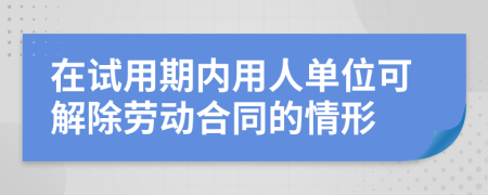 在试用期内用人单位可解除劳动合同的情形