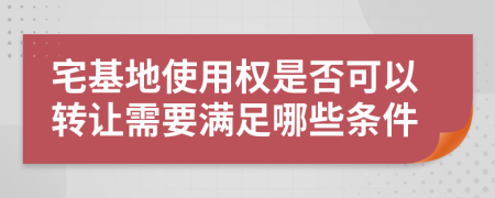 宅基地使用权是否可以转让需要满足哪些条件