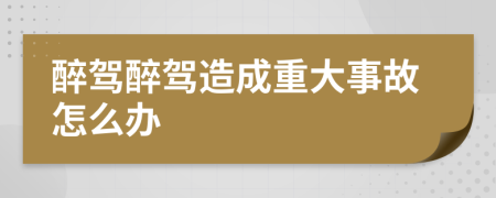 醉驾醉驾造成重大事故怎么办