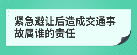 紧急避让后造成交通事故属谁的责任