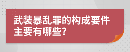 武装暴乱罪的构成要件主要有哪些?