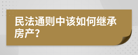 民法通则中该如何继承房产？