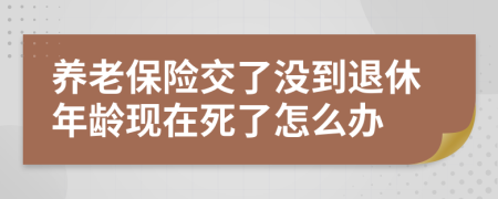 养老保险交了没到退休年龄现在死了怎么办