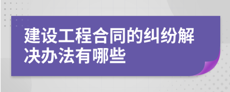 建设工程合同的纠纷解决办法有哪些