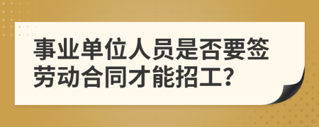 事业单位人员是否要签劳动合同才能招工？